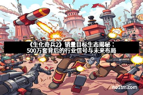 《生化奇兵2》销量目标生态揭秘：500万套背后的行业信号与未来布局