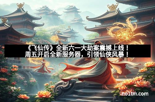 《飞仙传》全新六一大劫案震撼上线！周五开启全新服务器，引领仙侠风暴！