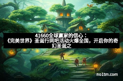 41660全球赢家的信心：《完美世界》圣诞行网吧活动火爆全国，开启你的奇幻圣诞之旅！